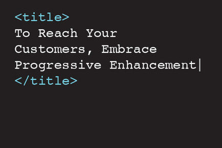 To Reach Your Customers Online, Embrace Progressive Enhancement
